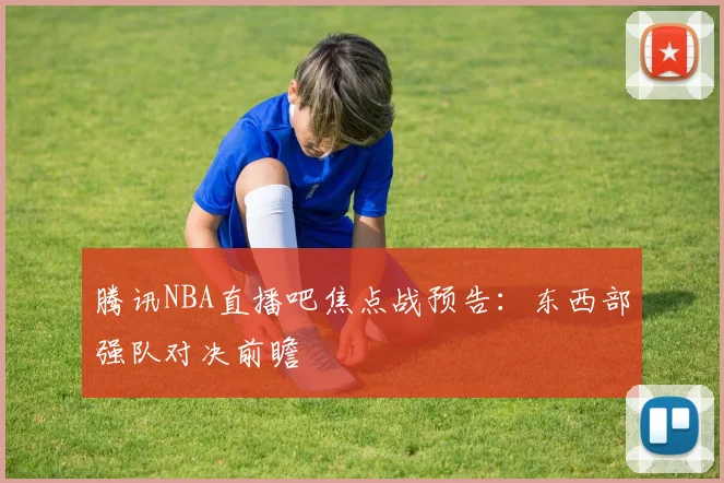 腾讯NBA直播吧焦点战预告：东西部强队对决前瞻