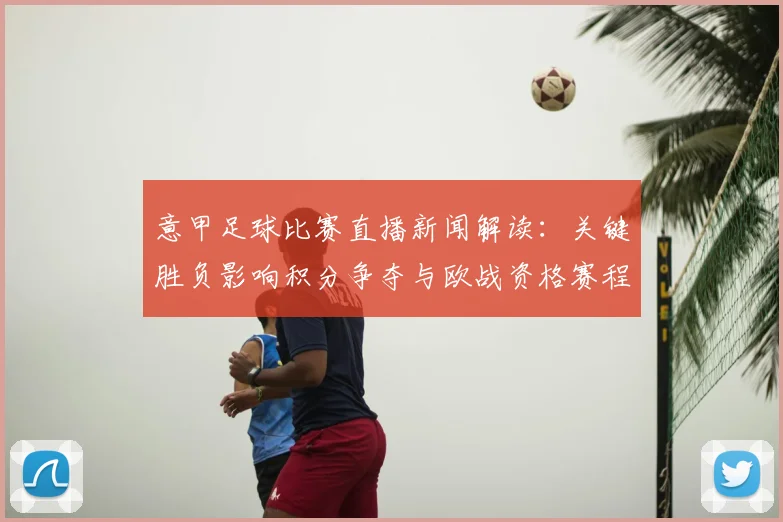 意甲足球比赛直播新闻解读：关键胜负影响积分争夺与欧战资格赛程安排