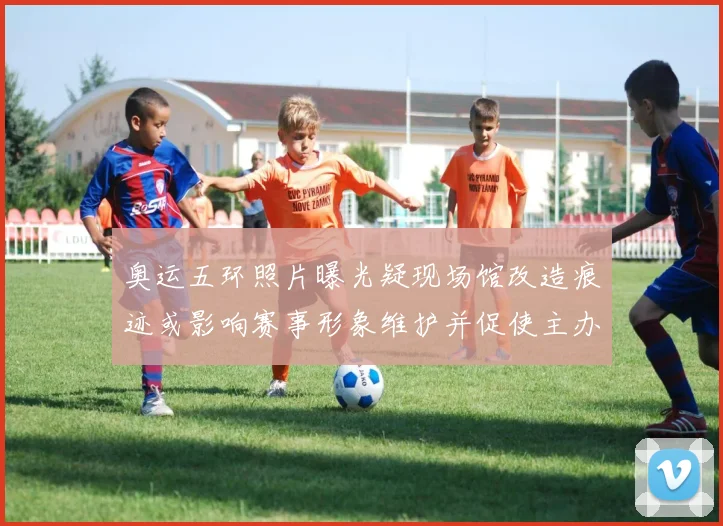 奥运五环照片曝光疑现场馆改造痕迹或影响赛事形象维护并促使主办方回应