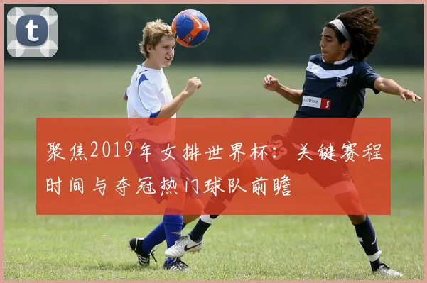 聚焦2019年女排世界杯：关键赛程时间与夺冠热门球队前瞻