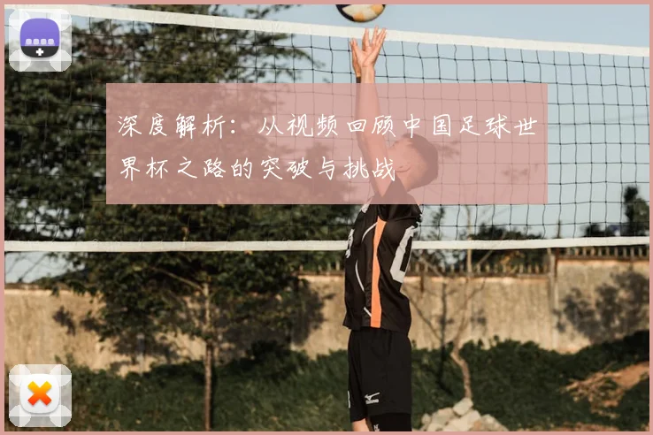 深度解析：从视频回顾中国足球世界杯之路的突破与挑战