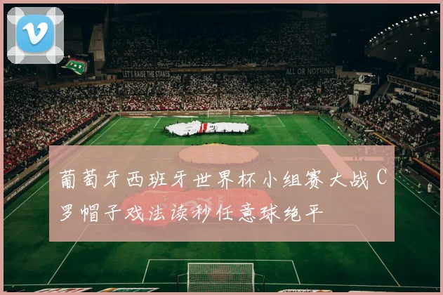 葡萄牙西班牙世界杯小组赛大战 C罗帽子戏法读秒任意球绝平