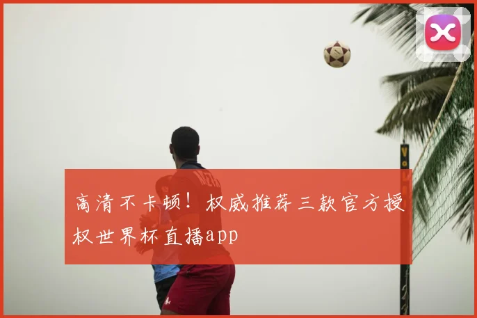 高清不卡顿！权威推荐三款官方授权世界杯直播app