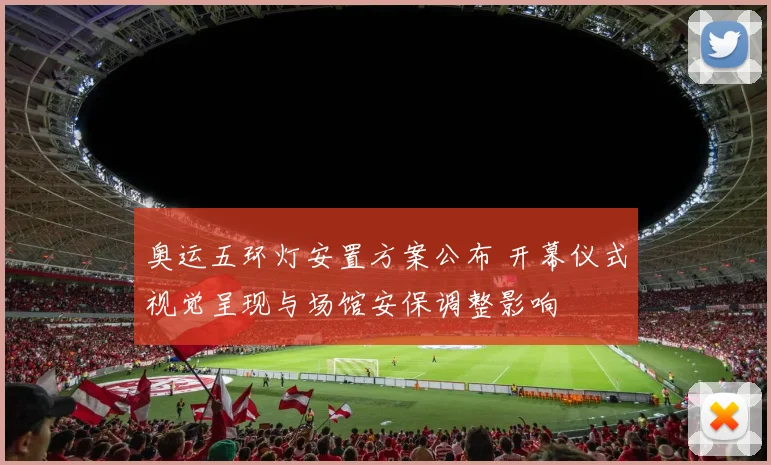奥运五环灯安置方案公布 开幕仪式视觉呈现与场馆安保调整影响