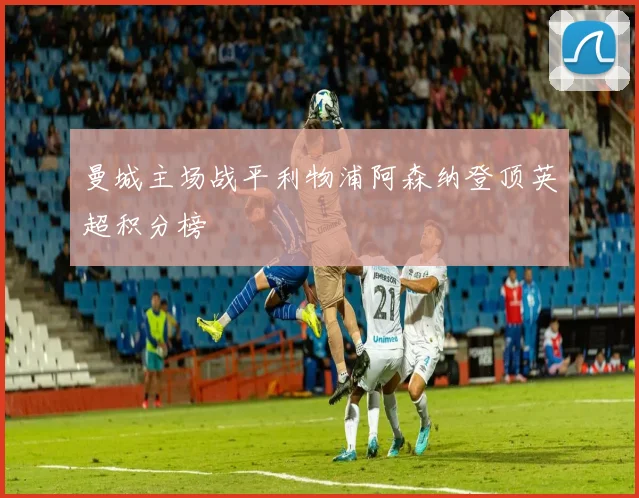 曼城主场战平利物浦阿森纳登顶英超积分榜