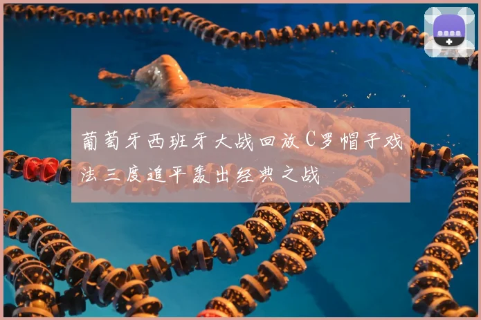 葡萄牙西班牙大战回放 C罗帽子戏法三度追平轰出经典之战