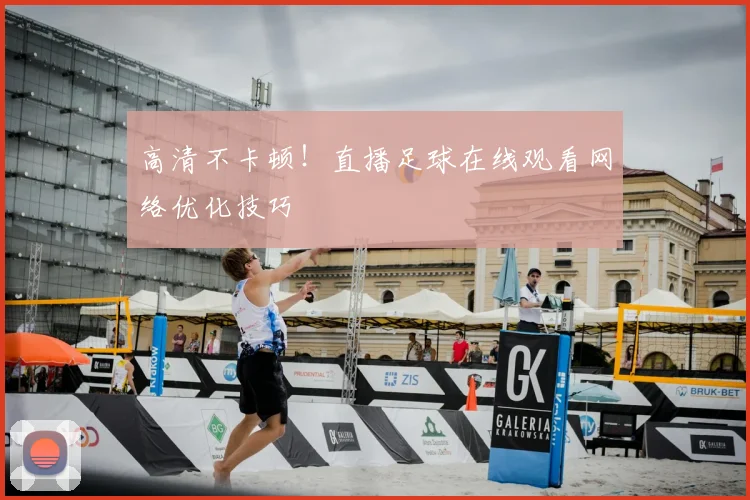 高清不卡顿！直播足球在线观看网络优化技巧