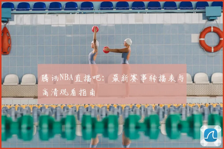 腾讯NBA直播吧：最新赛事转播表与高清观看指南