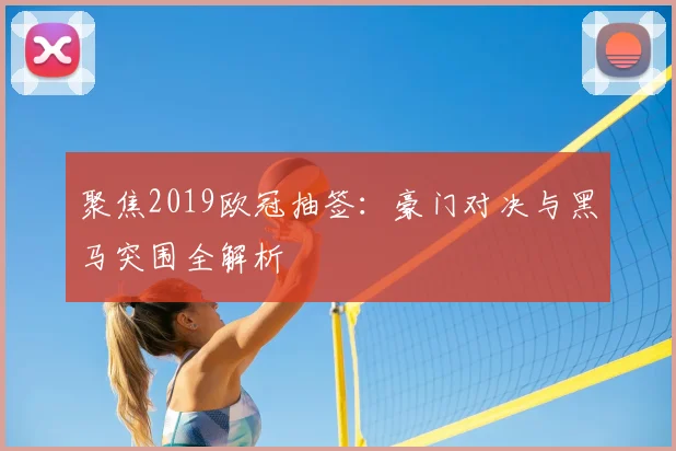 聚焦2019欧冠抽签：豪门对决与黑马突围全解析