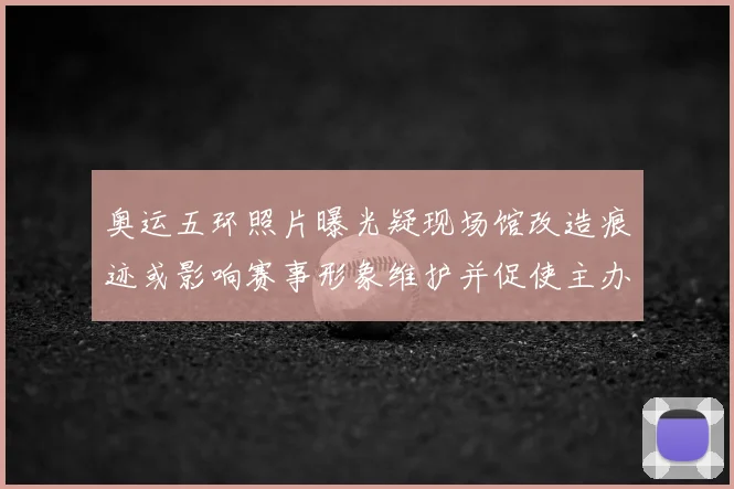 奥运五环照片曝光疑现场馆改造痕迹或影响赛事形象维护并促使主办方回应