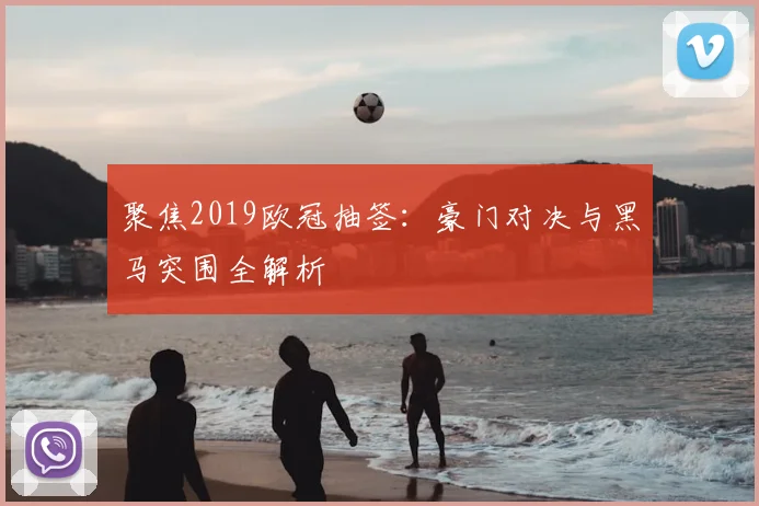 聚焦2019欧冠抽签：豪门对决与黑马突围全解析