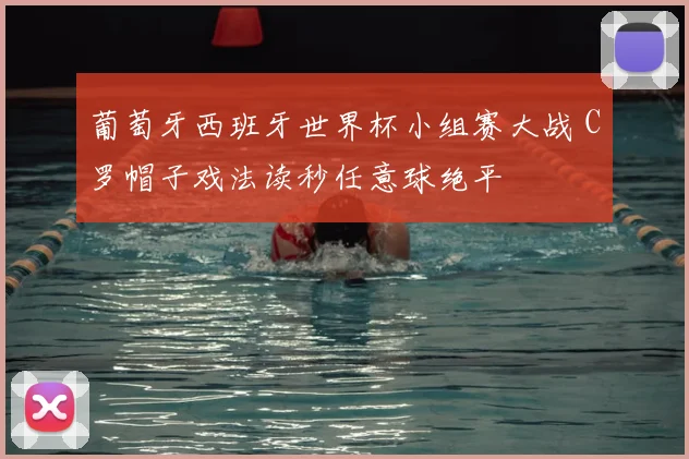 葡萄牙西班牙世界杯小组赛大战 C罗帽子戏法读秒任意球绝平