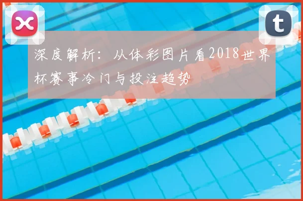 深度解析：从体彩图片看2018世界杯赛事冷门与投注趋势