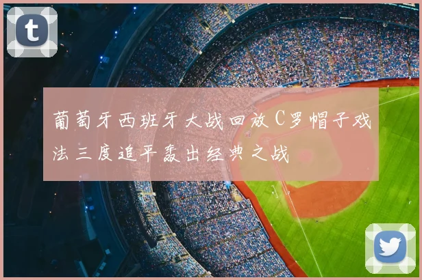 葡萄牙西班牙大战回放 C罗帽子戏法三度追平轰出经典之战