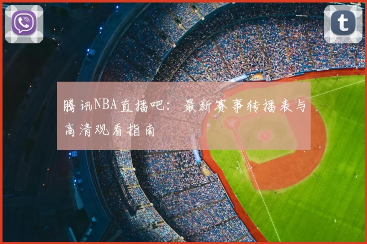腾讯NBA直播吧：最新赛事转播表与高清观看指南