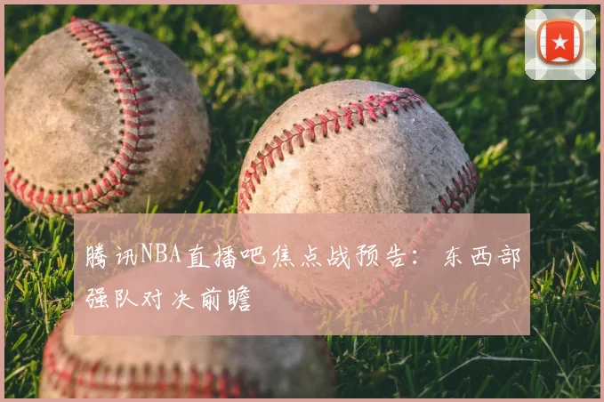 腾讯NBA直播吧焦点战预告：东西部强队对决前瞻