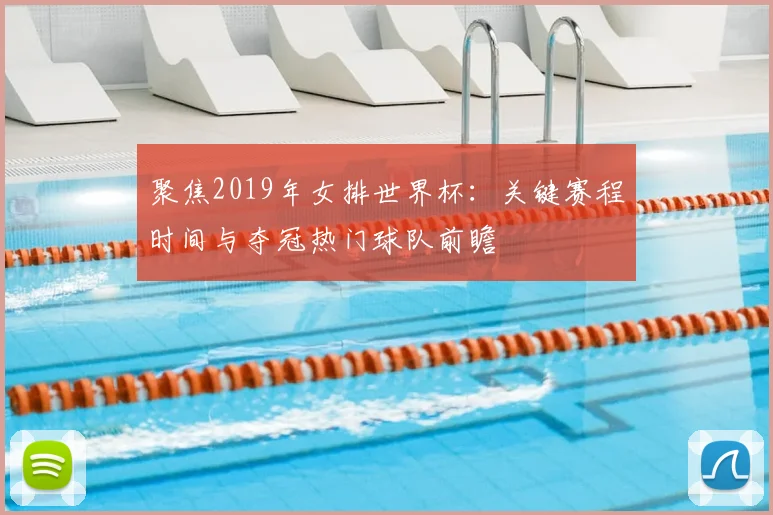 聚焦2019年女排世界杯：关键赛程时间与夺冠热门球队前瞻