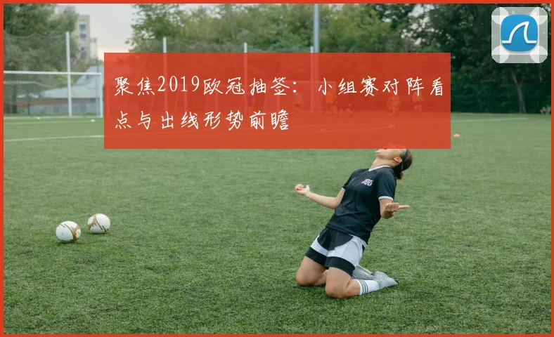 聚焦2019欧冠抽签：小组赛对阵看点与出线形势前瞻