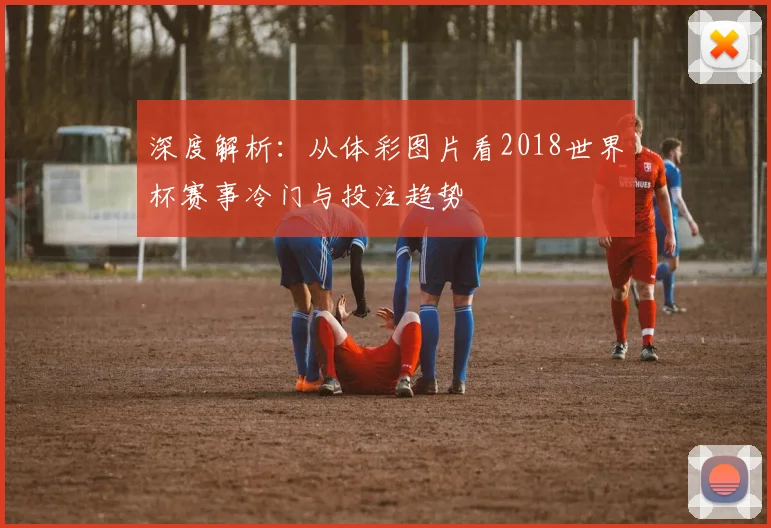 深度解析：从体彩图片看2018世界杯赛事冷门与投注趋势