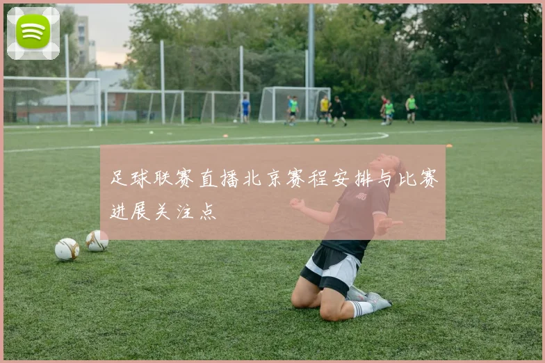 足球联赛直播北京赛程安排与比赛进展关注点