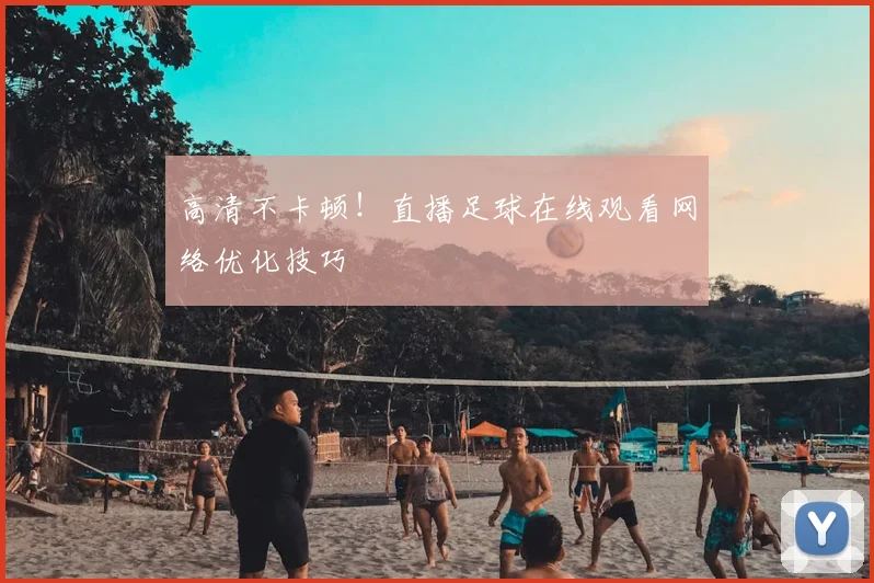 高清不卡顿！直播足球在线观看网络优化技巧